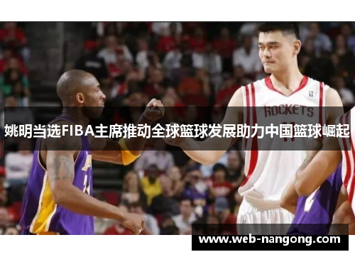 姚明当选FIBA主席推动全球篮球发展助力中国篮球崛起
