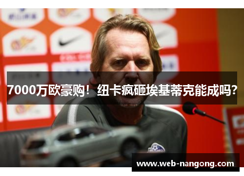 7000万欧豪购！纽卡疯砸埃基蒂克能成吗？