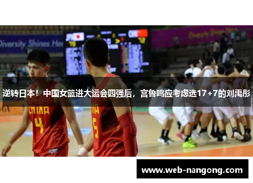 逆转日本！中国女篮进大运会四强后，宫鲁鸣应考虑选17+7的刘禹彤