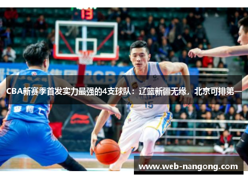CBA新赛季首发实力最强的4支球队：辽篮新疆无缘，北京可排第一